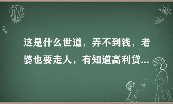 这是什么世道，弄不到钱，老婆也要走人，有知道高利贷的朋友帮帮忙好不好？济南地区的