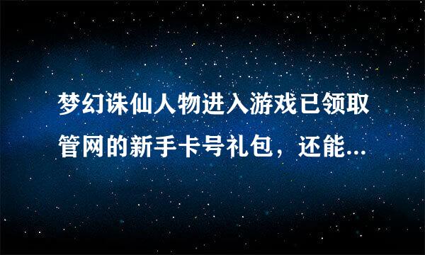 梦幻诛仙人物进入游戏已领取管网的新手卡号礼包，还能领导其他的礼包序列号么？如果能那具体能领导哪个？