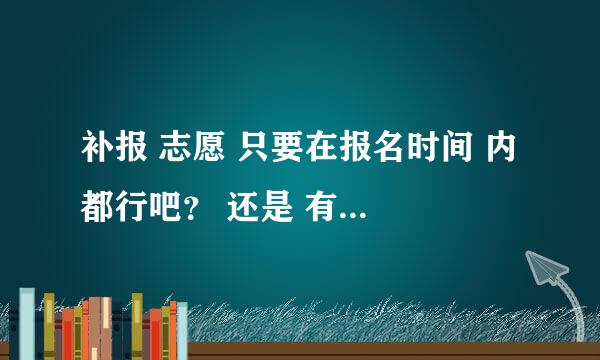 补报 志愿 只要在报名时间 内 都行吧？ 还是 有先后区别呢？