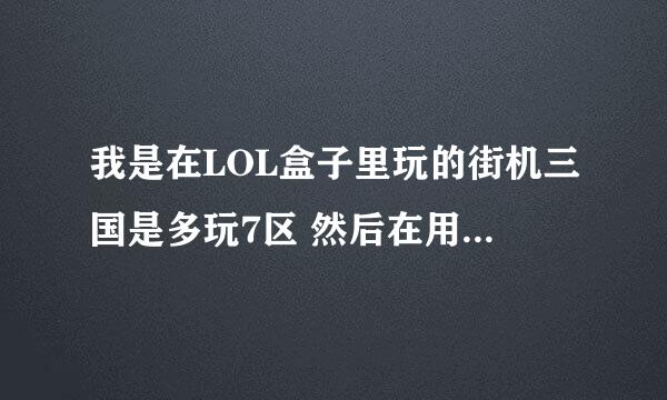 我是在LOL盒子里玩的街机三国是多玩7区 然后在用网页任何一个街机三国官网都找不到我这个服务器 为什么？