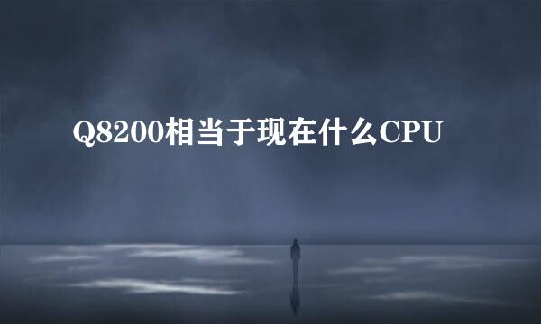 Q8200相当于现在什么CPU