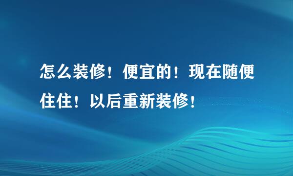 怎么装修！便宜的！现在随便住住！以后重新装修！