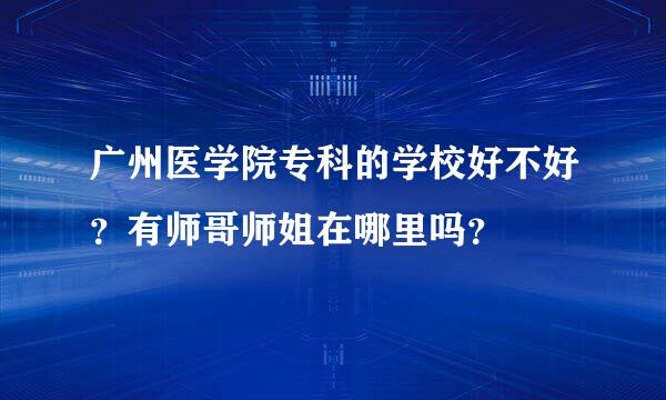 广州医学院专科的学校好不好？有师哥师姐在哪里吗？