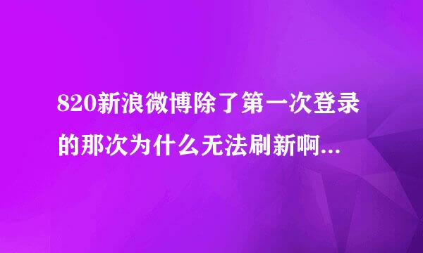 820新浪微博除了第一次登录的那次为什么无法刷新啊？其他的地方都能连上网