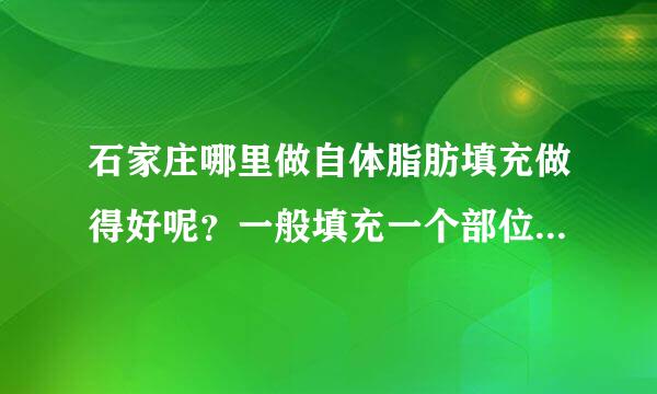 石家庄哪里做自体脂肪填充做得好呢？一般填充一个部位多少钱？能存活多久？