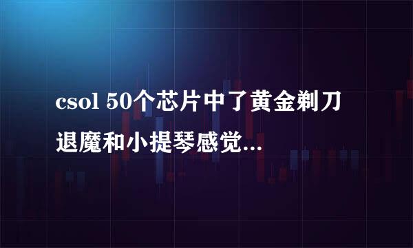 csol 50个芯片中了黄金剃刀 退魔和小提琴感觉都不给力啊