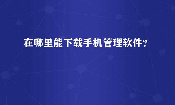 在哪里能下载手机管理软件？