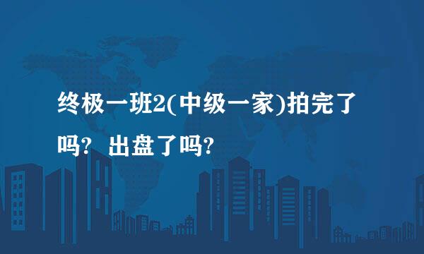 终极一班2(中级一家)拍完了吗?  出盘了吗?