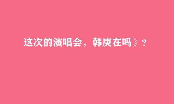 这次的演唱会，韩庚在吗》？