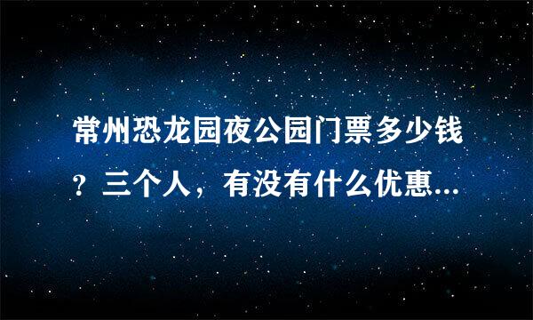 常州恐龙园夜公园门票多少钱？三个人，有没有什么优惠策略？求助呀！