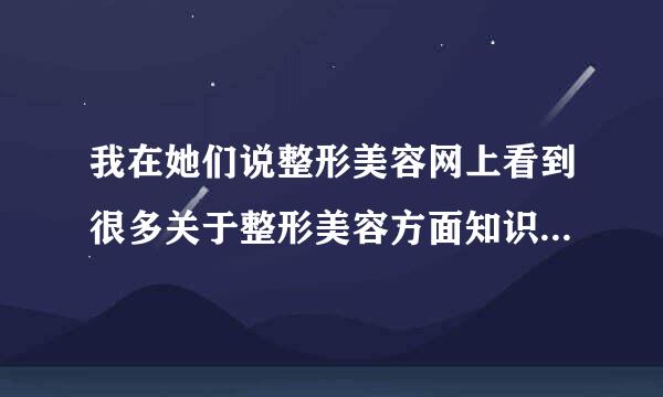 我在她们说整形美容网上看到很多关于整形美容方面知识，我觉得还可以，但是不知道可不可信