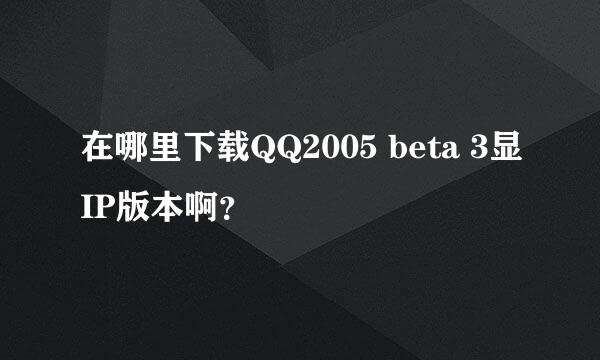 在哪里下载QQ2005 beta 3显IP版本啊？