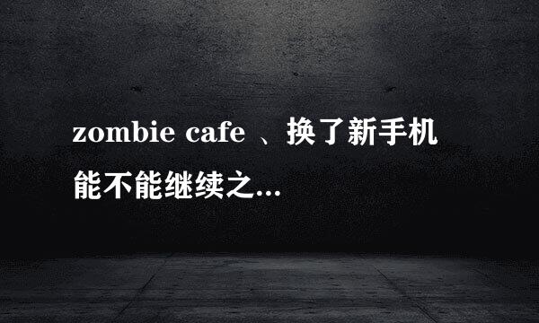 zombie cafe 、换了新手机 能不能继续之前的手机里面完的进度呀