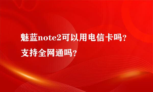 魅蓝note2可以用电信卡吗？支持全网通吗？