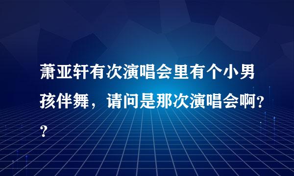 萧亚轩有次演唱会里有个小男孩伴舞，请问是那次演唱会啊？？