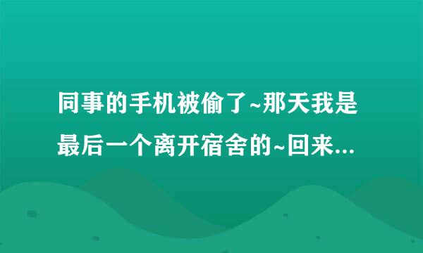 同事的手机被偷了~那天我是最后一个离开宿舍的~回来的时候才发现手机被偷了~~现在他们都在怀疑是我偷