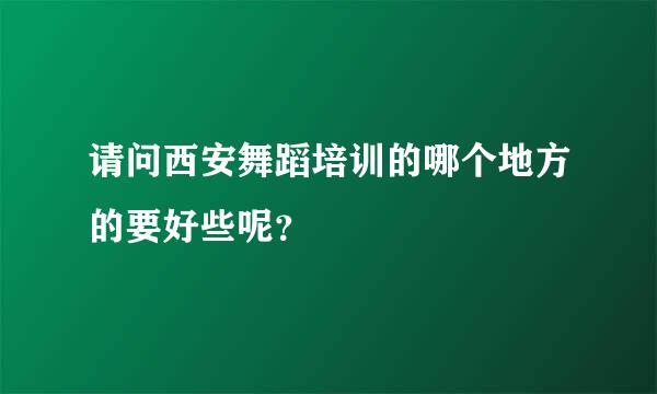 请问西安舞蹈培训的哪个地方的要好些呢？