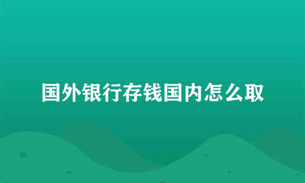 国外银行存钱国内怎么取