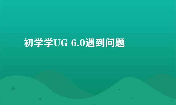 初学学UG 6.0遇到问题