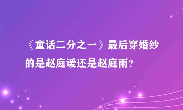 《童话二分之一》最后穿婚纱的是赵庭谖还是赵庭雨？