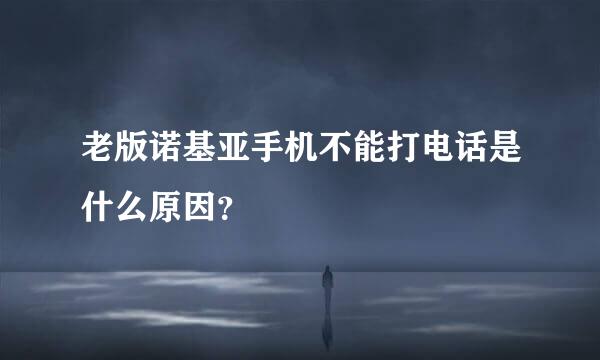 老版诺基亚手机不能打电话是什么原因？