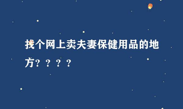 找个网上卖夫妻保健用品的地方？？？？