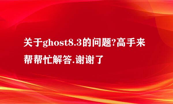 关于ghost8.3的问题?高手来帮帮忙解答.谢谢了