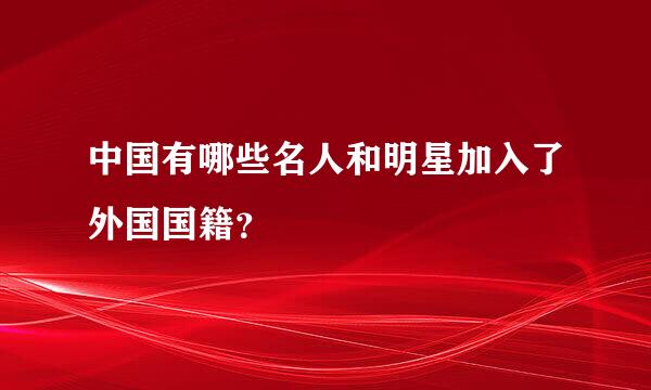 中国有哪些名人和明星加入了外国国籍？