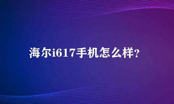 海尔i617手机怎么样？