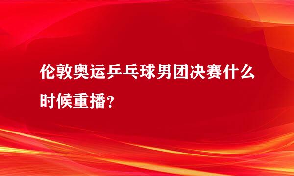 伦敦奥运乒乓球男团决赛什么时候重播？