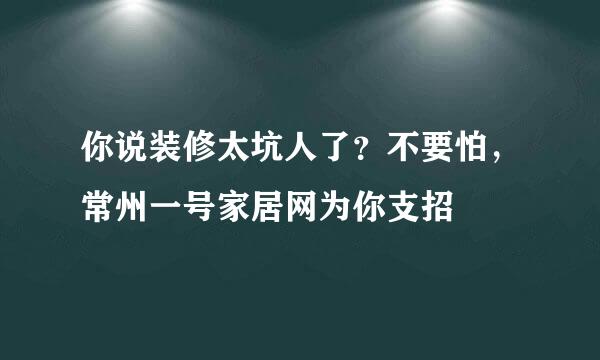 你说装修太坑人了？不要怕，常州一号家居网为你支招