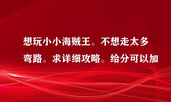 想玩小小海贼王。不想走太多弯路。求详细攻略。给分可以加