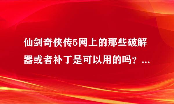 仙剑奇侠传5网上的那些破解器或者补丁是可以用的吗？是不是病毒，知情者告诉一下谢谢