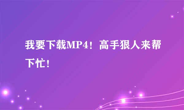 我要下载MP4！高手狠人来帮下忙！