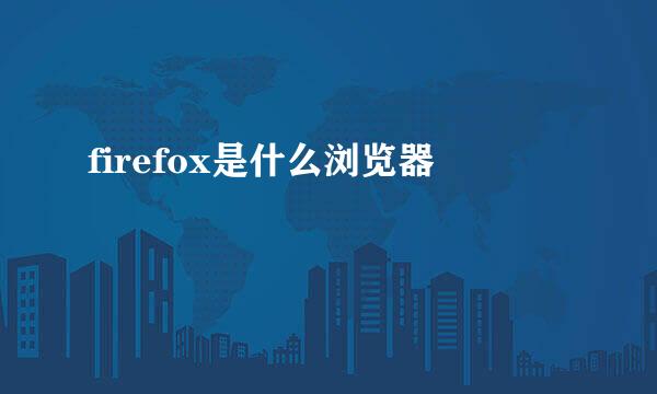 firefox是什么浏览器