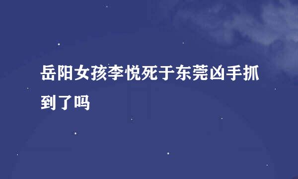 岳阳女孩李悦死于东莞凶手抓到了吗