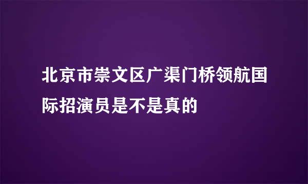 北京市崇文区广渠门桥领航国际招演员是不是真的