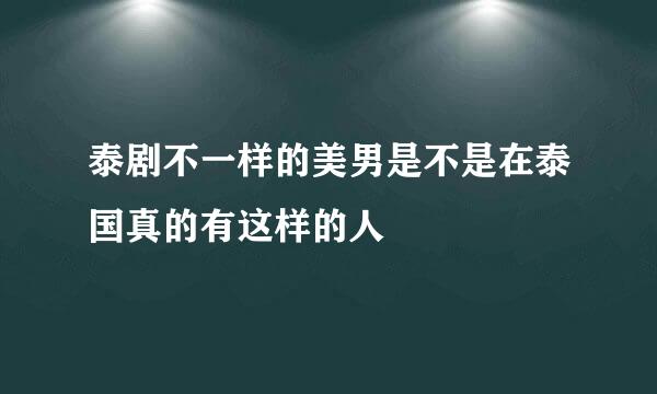 泰剧不一样的美男是不是在泰国真的有这样的人