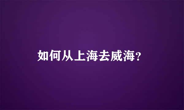 如何从上海去威海？