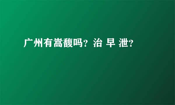 广州有嵩馥吗？治 早 泄？