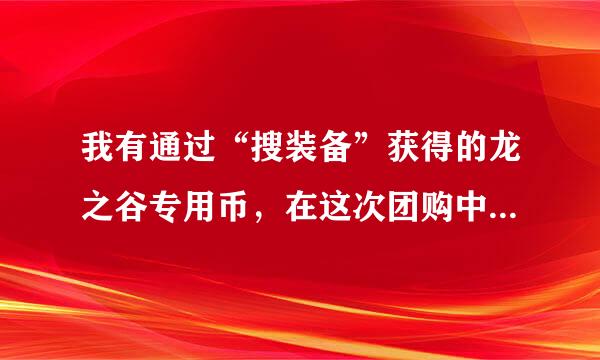 我有通过“搜装备”获得的龙之谷专用币，在这次团购中是不是可以使用了？