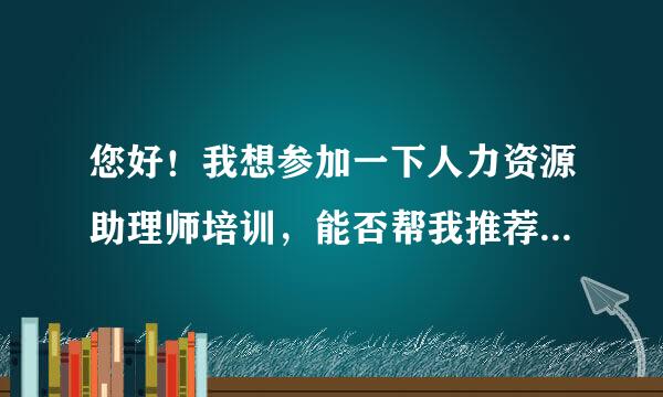 您好！我想参加一下人力资源助理师培训，能否帮我推荐一下培训学校，和选择的课程，谢谢哈