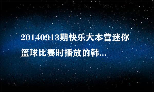 20140913期快乐大本营迷你篮球比赛时播放的韩语歌是什么