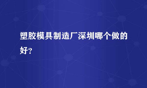 塑胶模具制造厂深圳哪个做的好？