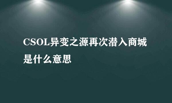 CSOL异变之源再次潜入商城是什么意思