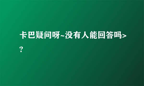 卡巴疑问呀~没有人能回答吗>?