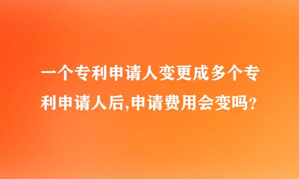 一个专利申请人变更成多个专利申请人后,申请费用会变吗？