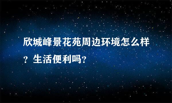 欣城峰景花苑周边环境怎么样？生活便利吗？