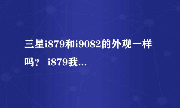 三星i879和i9082的外观一样吗？ i879我查联通的卡不能用的吧