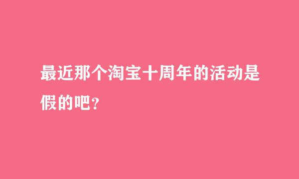 最近那个淘宝十周年的活动是假的吧？